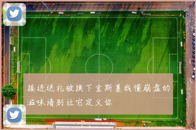 接连送礼被换下金斯基我懂崩盘的滋味请别让它定义你