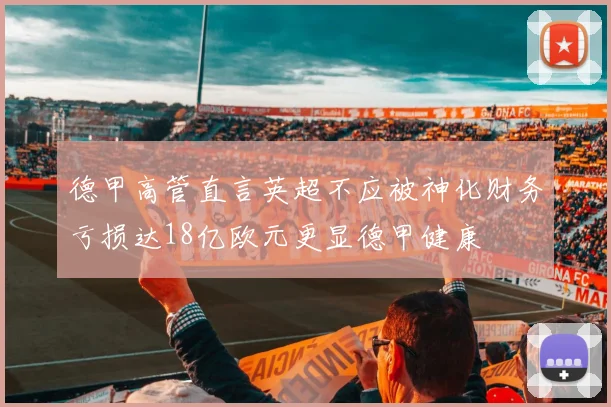 德甲高管直言英超不应被神化财务亏损达18亿欧元更显德甲健康