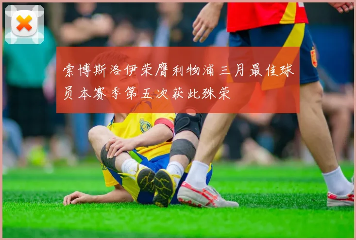 索博斯洛伊荣膺利物浦三月最佳球员本赛季第五次获此殊荣