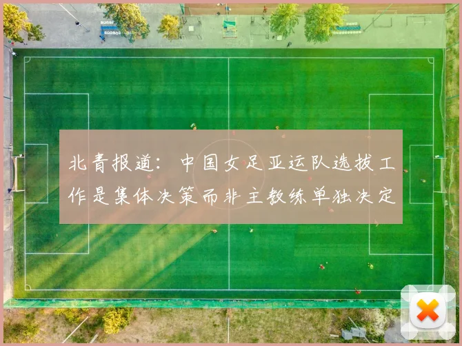 北青报道：中国女足亚运队选拔工作是集体决策而非主教练单独决定