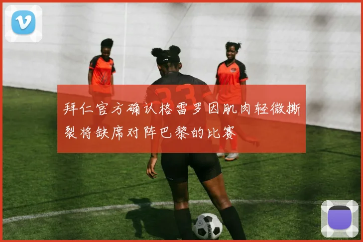 拜仁官方确认格雷罗因肌肉轻微撕裂将缺席对阵巴黎的比赛
