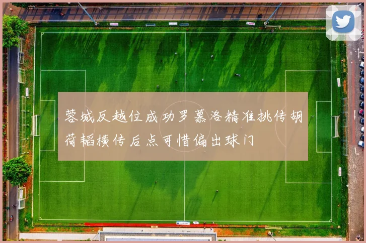 蓉城反越位成功罗慕洛精准挑传胡荷韬横传后点可惜偏出球门