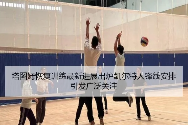 塔图姆恢复训练最新进展出炉凯尔特人锋线安排引发广泛关注