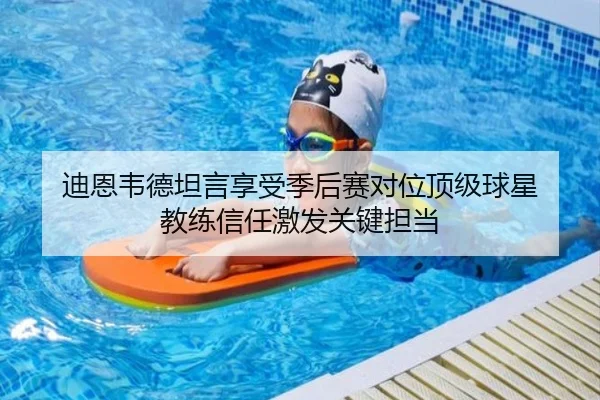 迪恩韦德坦言享受季后赛对位顶级球星 教练信任激发关键担当（kaiyun.com）