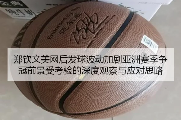 郑钦文美网后发球波动加剧亚洲赛季争冠前景受考验的深度观察与应对思路（kaiyun.com）
